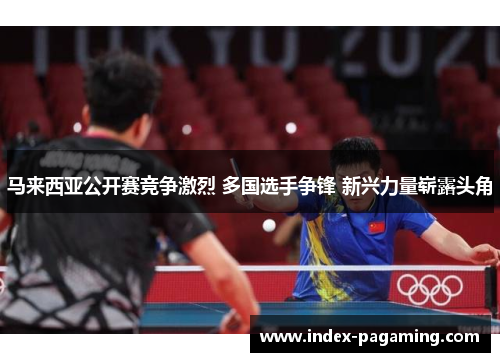 马来西亚公开赛竞争激烈 多国选手争锋 新兴力量崭露头角
