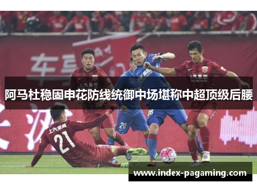 阿马杜稳固申花防线统御中场堪称中超顶级后腰